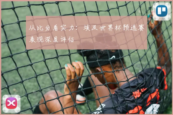 从比分看实力：埃及世界杯预选赛表现深度评估