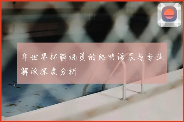 年世界杯解说员的经典语录与专业解读深度分析