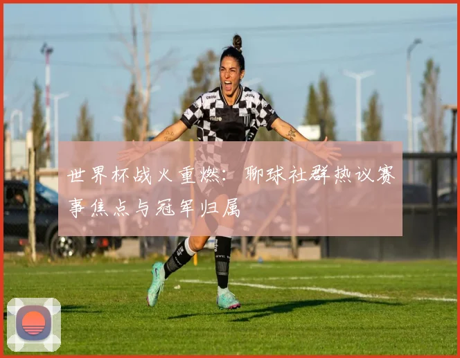 世界杯战火重燃：聊球社群热议赛事焦点与冠军归属