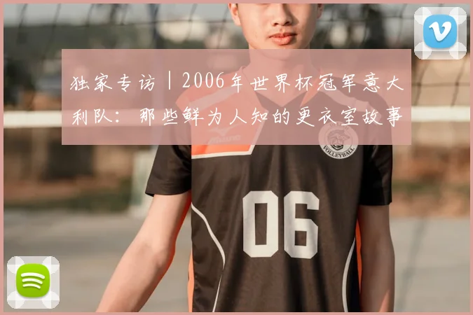 独家专访｜2006年世界杯冠军意大利队：那些鲜为人知的更衣室故事
