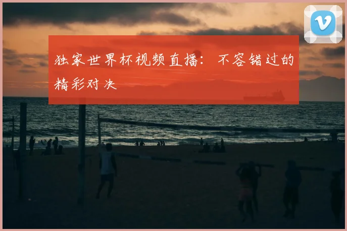 独家世界杯视频直播：不容错过的精彩对决