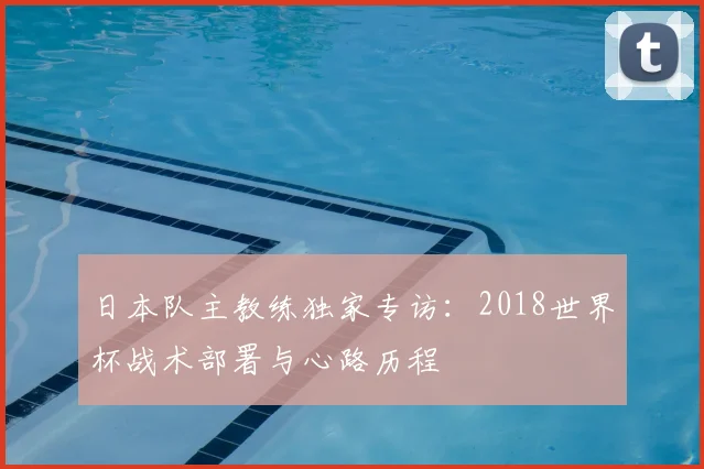 日本队主教练独家专访:2018世界杯战术部署与心路历程
