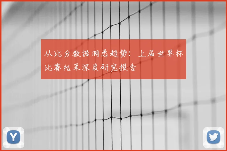 从比分数据洞悉趋势：上届世界杯比赛结果深度研究报告