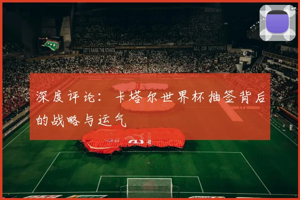 深度评论:卡塔尔世界杯抽签背后的战略与运气
