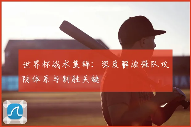 世界杯战术集锦：深度解读强队攻防体系与制胜关键