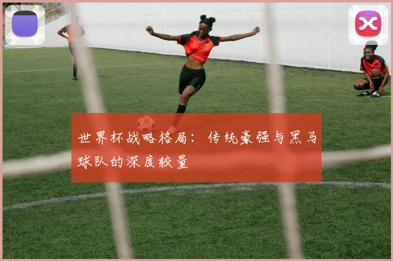 世界杯战略格局：传统豪强与黑马球队的深度较量