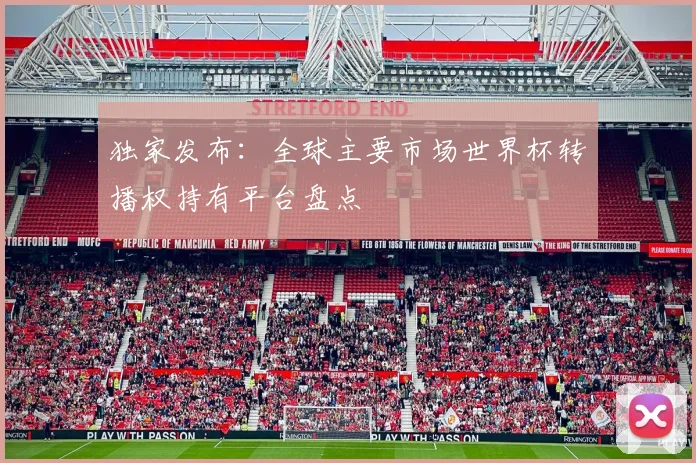 独家发布：全球主要市场世界杯转播权持有平台盘点