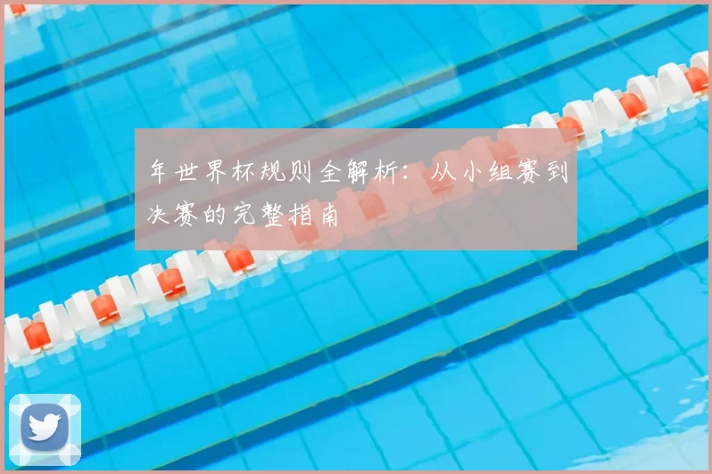 年世界杯规则全解析：从小组赛到决赛的完整指南