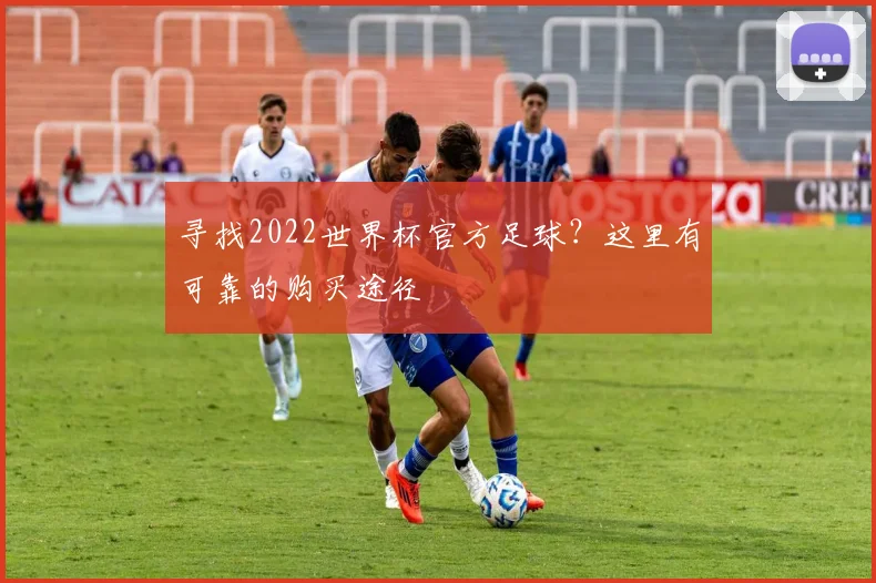寻找2022世界杯官方足球？这里有可靠的购买途径