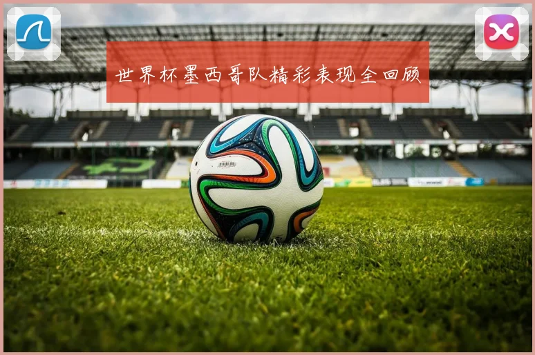 世界杯墨西哥队精彩表现全回顾
