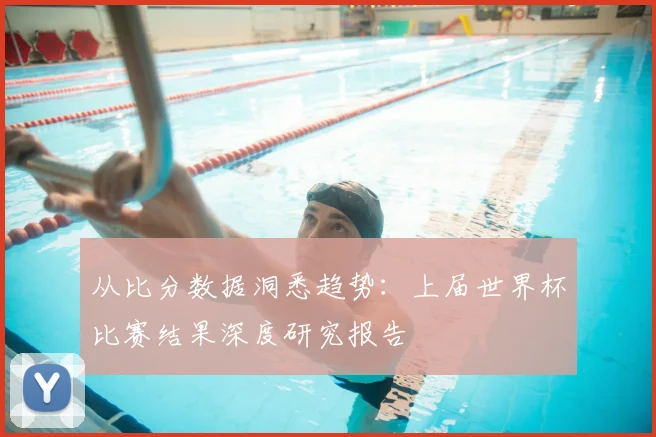 从比分数据洞悉趋势：上届世界杯比赛结果深度研究报告