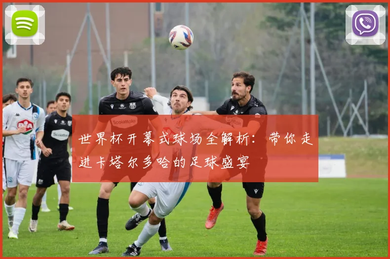 世界杯开幕式球场全解析:带你走进卡塔尔多哈的足球盛宴