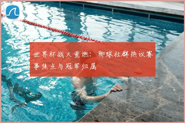 世界杯战火重燃：聊球社群热议赛事焦点与冠军归属